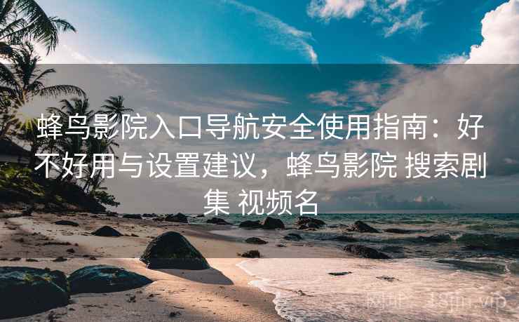 蜂鸟影院入口导航安全使用指南：好不好用与设置建议，蜂鸟影院 搜索剧集 视频名