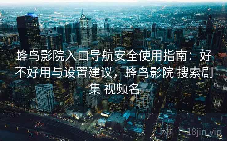 蜂鸟影院入口导航安全使用指南：好不好用与设置建议，蜂鸟影院 搜索剧集 视频名