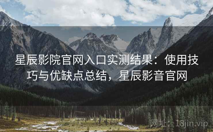 星辰影院官网入口实测结果：使用技巧与优缺点总结，星辰影音官网