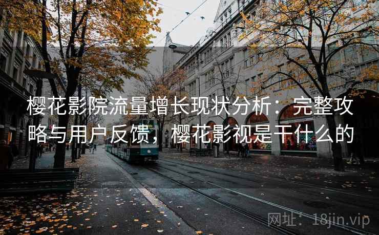 樱花影院流量增长现状分析：完整攻略与用户反馈，樱花影视是干什么的