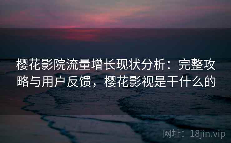 樱花影院流量增长现状分析：完整攻略与用户反馈，樱花影视是干什么的