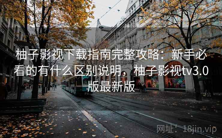 柚子影视下载指南完整攻略：新手必看的有什么区别说明，柚子影视tv3.0版最新版