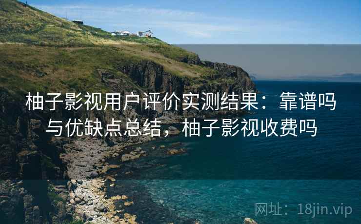 柚子影视用户评价实测结果：靠谱吗与优缺点总结，柚子影视收费吗
