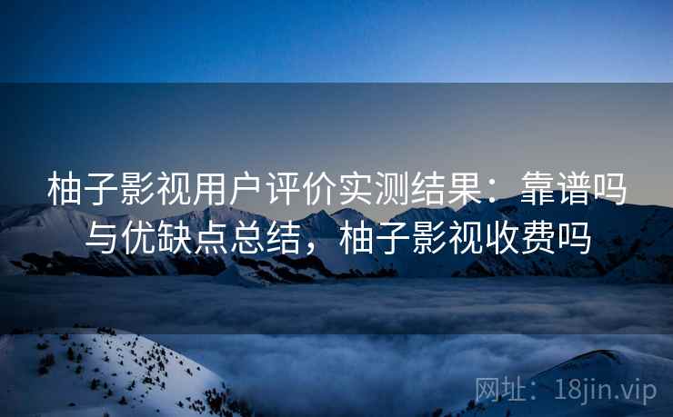 柚子影视用户评价实测结果：靠谱吗与优缺点总结，柚子影视收费吗