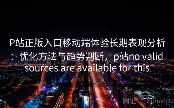 P站正版入口移动端体验长期表现分析：优化方法与趋势判断，p站no valid sources are available for this