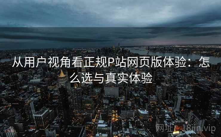 从用户视角看正规P站网页版体验:怎么选与真实体验 从用户视角看正规P站网页版体验:怎么选与真实体验