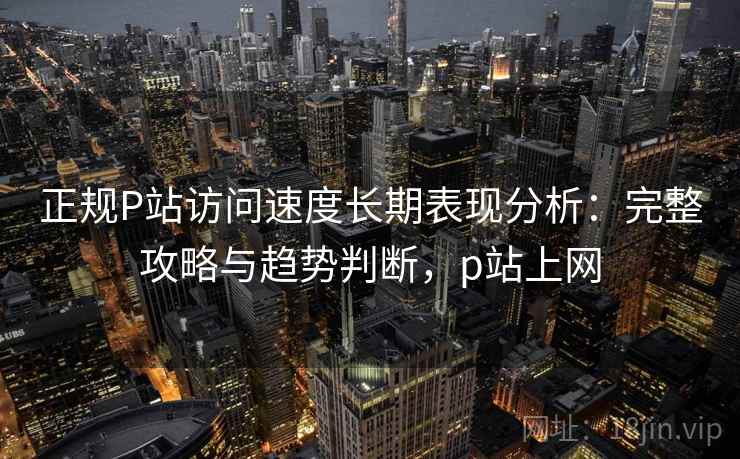 正规P站访问速度长期表现分析:完整攻略与趋势判断,p站上网 正规P站访问速度长期表现分析:完整攻略与趋势判断,p站上网