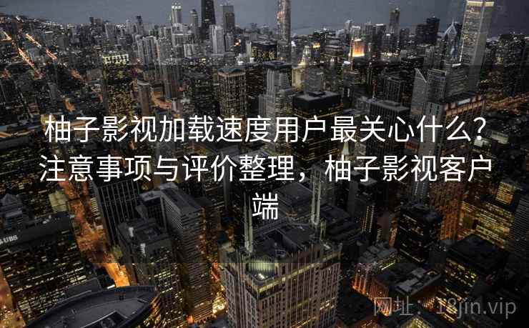 柚子影视加载速度用户最关心什么?注意事项与评价整理,柚子影视客户端 柚子影视加载速度用户最关心什么?注意事项与评价整理,柚子影视客户端