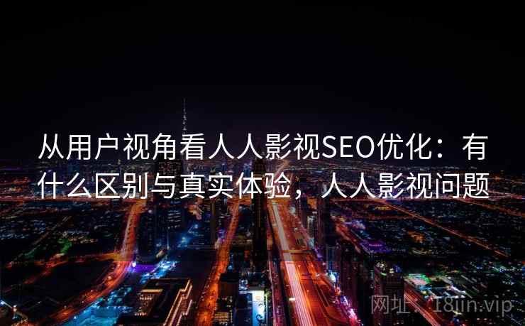 从用户视角看人人影视SEO优化:有什么区别与真实体验,人人影视问题 从用户视角看人人影视SEO优化:有什么区别与真实体验,人人影视问题