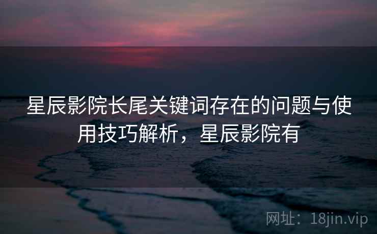 星辰影院长尾关键词存在的问题与使用技巧解析,星辰影院有 星辰影院长尾关键词存在的问题与使用技巧解析,星辰影院有