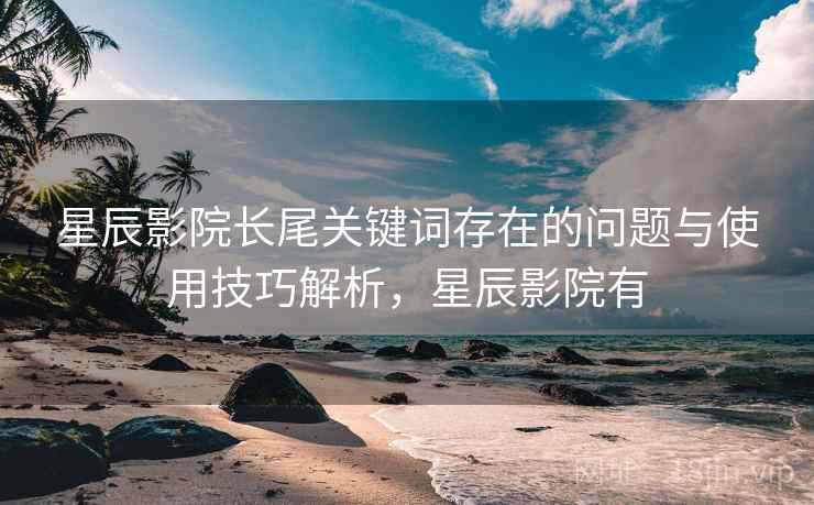 星辰影院长尾关键词存在的问题与使用技巧解析,星辰影院有 星辰影院长尾关键词存在的问题与使用技巧解析,星辰影院有