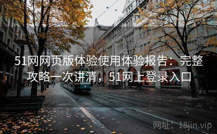 51网网页版体验使用体验报告:完整攻略一次讲清,51网上登录入口 51网网页版体验使用体验报告:完整攻略一次讲清,51网上登录入口