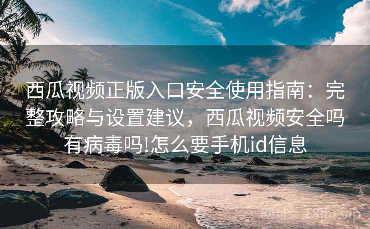 西瓜视频正版入口安全使用指南:完整攻略与设置建议,西瓜视频安全吗有病毒吗!怎么要手机id信息 西瓜视频正版入口安全使用指南:完整攻略与设置建议,西瓜视频安全吗有病毒吗!怎么要手机id信息