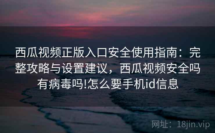 西瓜视频正版入口安全使用指南:完整攻略与设置建议,西瓜视频安全吗有病毒吗!怎么要手机id信息 西瓜视频正版入口安全使用指南:完整攻略与设置建议,西瓜视频安全吗有病毒吗!怎么要手机id信息
