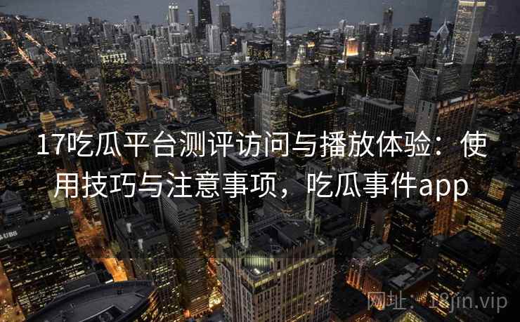 17吃瓜平台测评访问与播放体验:使用技巧与注意事项,吃瓜事件app 17吃瓜平台测评访问与播放体验:使用技巧与注意事项,吃瓜事件app
