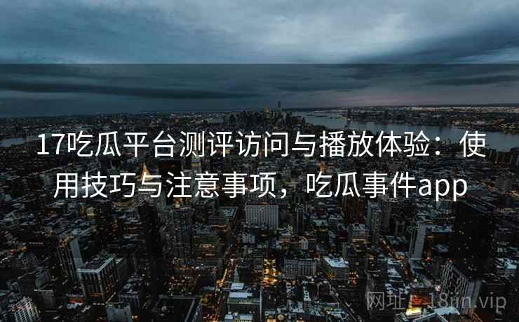 17吃瓜平台测评访问与播放体验:使用技巧与注意事项,吃瓜事件app 17吃瓜平台测评访问与播放体验:使用技巧与注意事项,吃瓜事件app