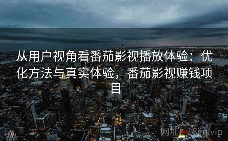 从用户视角看番茄影视播放体验:优化方法与真实体验,番茄影视赚钱项目 从用户视角看番茄影视播放体验:优化方法与真实体验,番茄影视赚钱项目