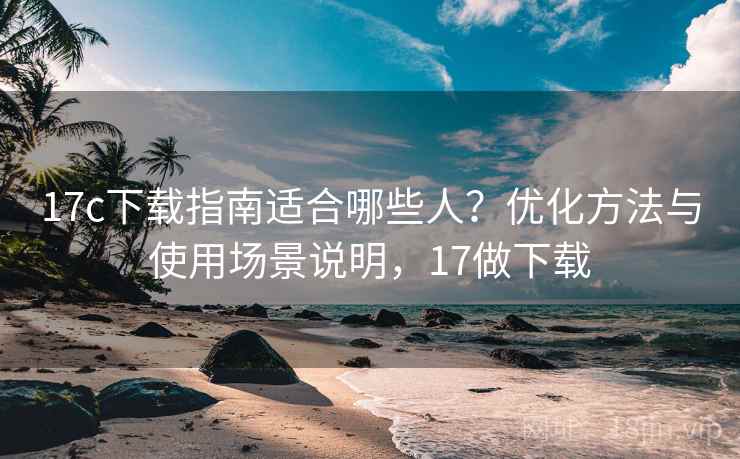 17c下载指南适合哪些人?优化方法与使用场景说明,17做下载 17c下载指南适合哪些人?优化方法与使用场景说明,17做下载