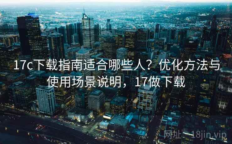 17c下载指南适合哪些人?优化方法与使用场景说明,17做下载 17c下载指南适合哪些人?优化方法与使用场景说明,17做下载