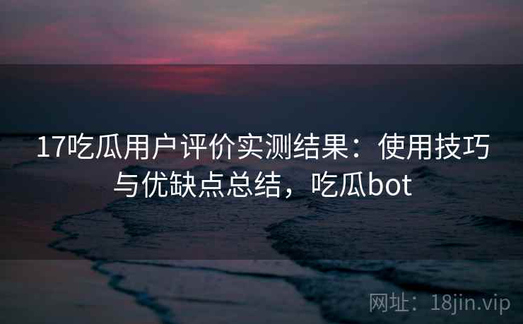 17吃瓜用户评价实测结果:使用技巧与优缺点总结,吃瓜bot 17吃瓜用户评价实测结果:使用技巧与优缺点总结,吃瓜bot