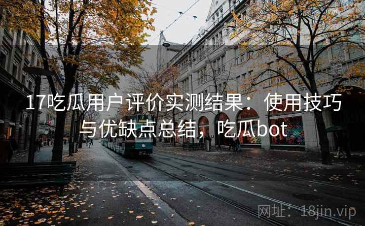 17吃瓜用户评价实测结果:使用技巧与优缺点总结,吃瓜bot 17吃瓜用户评价实测结果:使用技巧与优缺点总结,吃瓜bot